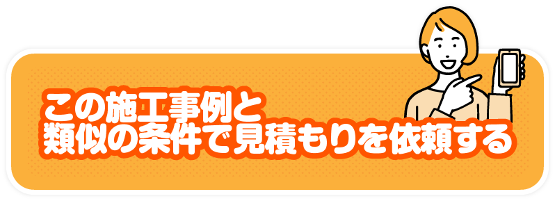 この施工事例と類似の条件で見積もりを依頼する / スマホ