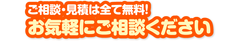 ご相談・見積は全て無料!お気軽にご相談ください