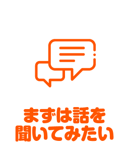 まずは話を聞いてみたい