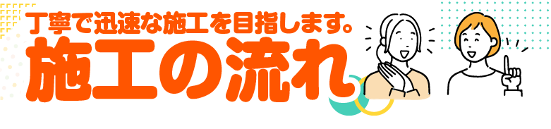 丁寧で迅速な施工を目指します。施工の流れ